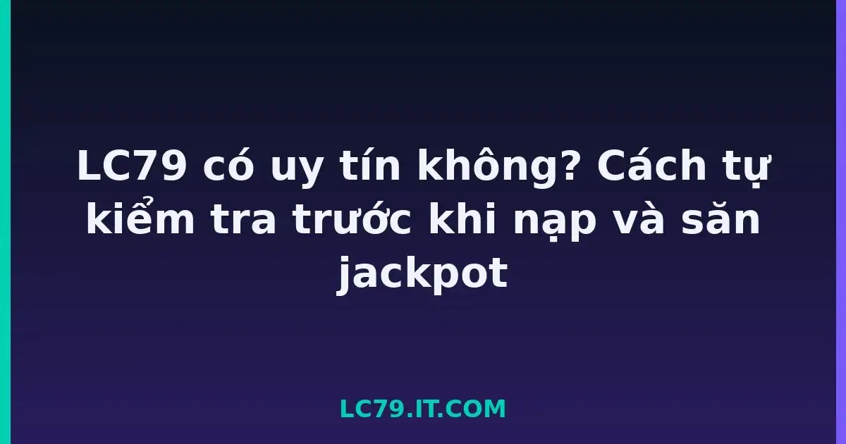 LC79 có uy tín không? Cách tự kiểm tra trước khi nạp và săn jackpot LC79