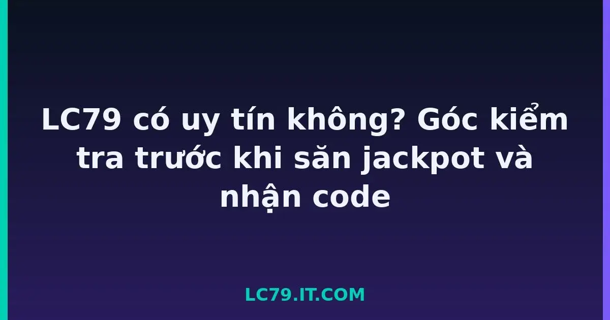 LC79 có uy tín không? Góc kiểm tra trước khi săn jackpot và nhận code LC79