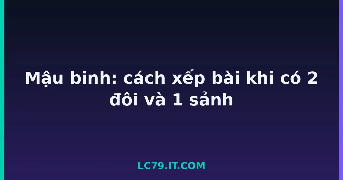 Mậu binh: cách xếp bài khi có 2 đôi và 1 sảnh LC79