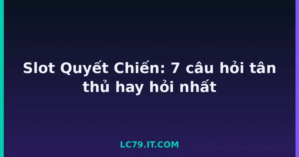 Slot Quyết Chiến: 7 câu hỏi tân thủ hay hỏi nhất tại LC79