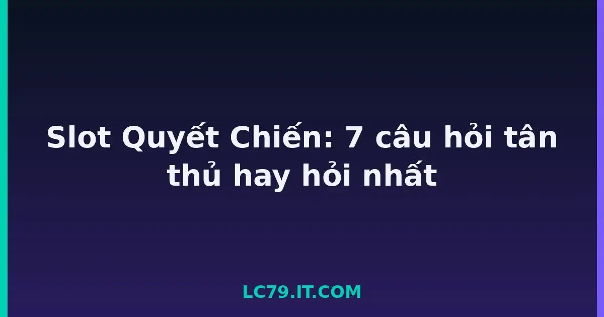 Slot Quyết Chiến: 7 câu hỏi tân thủ hay hỏi nhất LC79