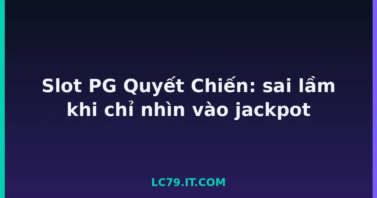 Slot PG Quyết Chiến: sai lầm khi chỉ nhìn vào jackpot LC79