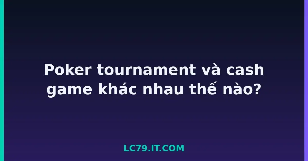 Poker tournament và cash game khác nhau thế nào? LC79