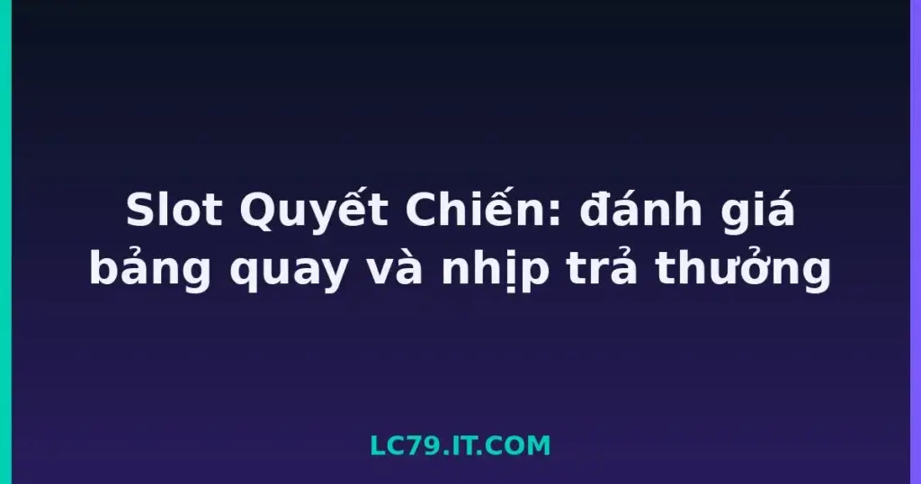 Slot Quyết Chiến: đánh giá bảng quay và nhịp trả thưởng tại LC79