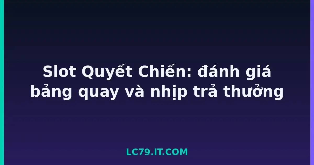 Slot Quyết Chiến: đánh giá bảng quay và nhịp trả thưởng LC79