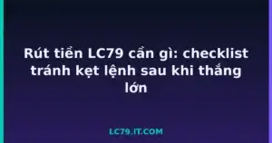 Rút tiền LC79 cần gì: checklist tránh kẹt lệnh sau khi thắng lớn tại LC79