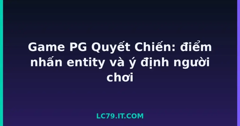 Game PG Quyết Chiến: điểm nhấn entity và ý định người chơi tại LC79
