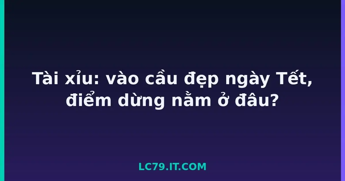 Tài xỉu: vào cầu đẹp ngày Tết, điểm dừng nằm ở đâu? LC79