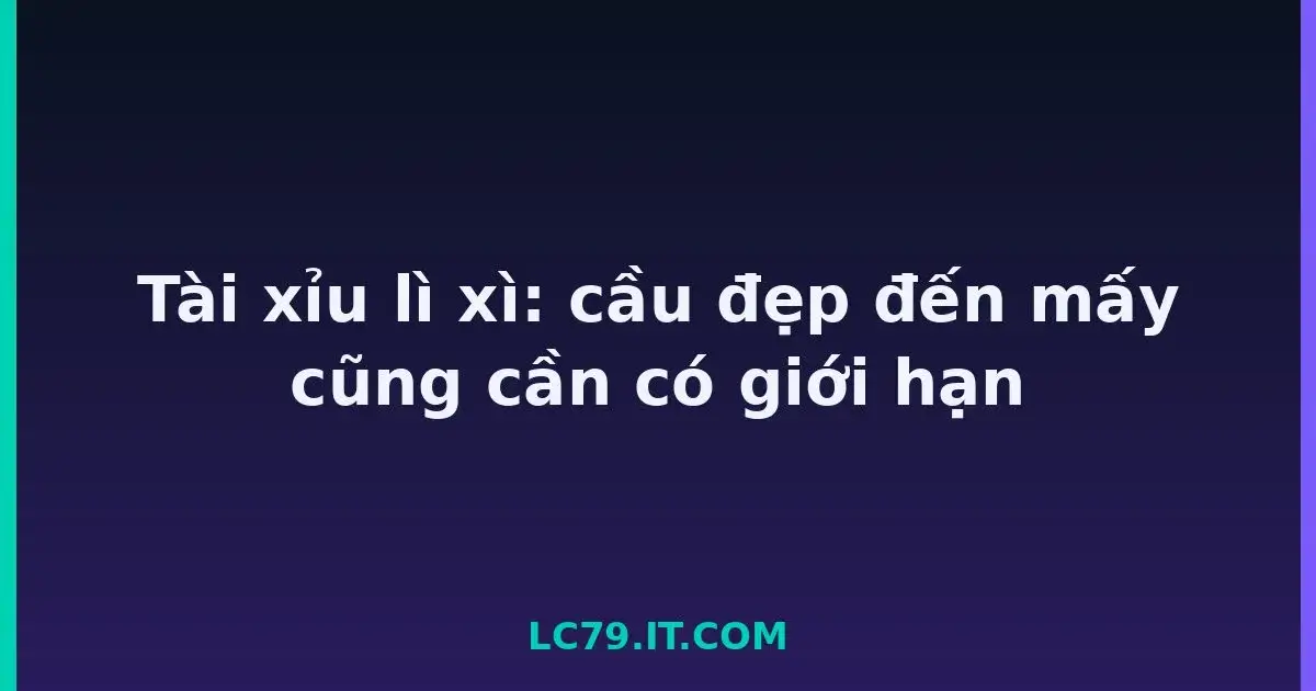 Tài xỉu lì xì: cầu đẹp đến mấy cũng cần có giới hạn LC79
