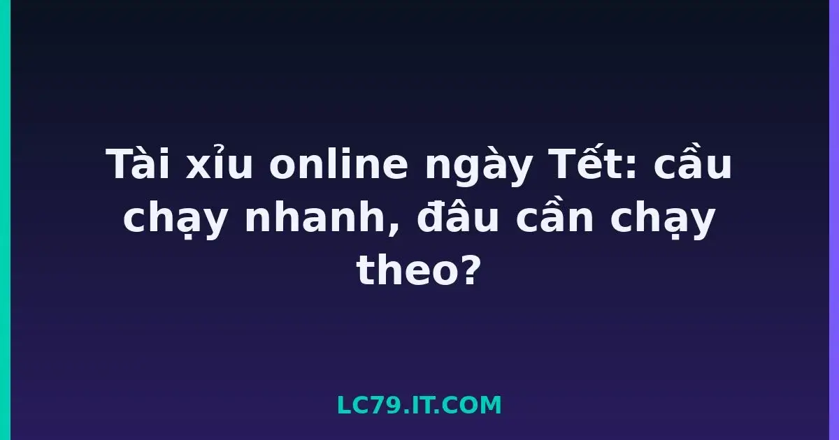 Tài xỉu online ngày Tết: cầu chạy nhanh, đâu cần chạy theo? LC79
