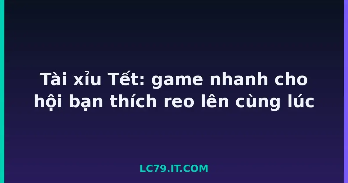 Tài xỉu Tết: game nhanh cho hội bạn thích reo lên cùng lúc LC79