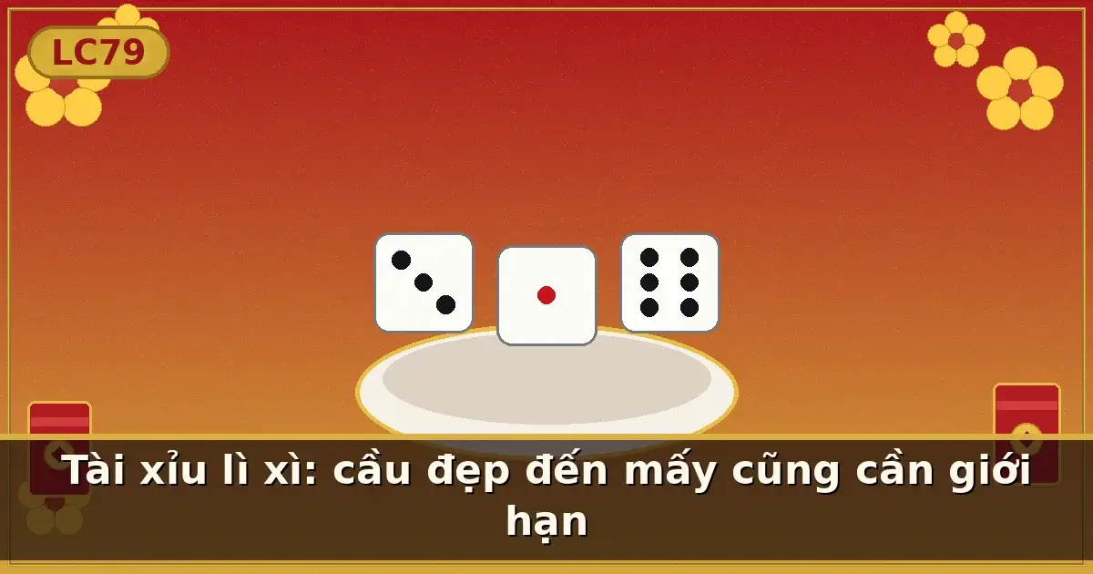 Tài xỉu lì xì: cầu đẹp đến mấy cũng cần giới hạn — LC79