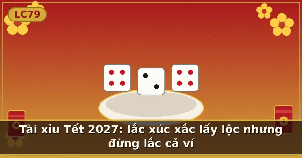 Tài xỉu Tết 2027: lắc xúc xắc lấy lộc nhưng đừng lắc cả ví — LC79
