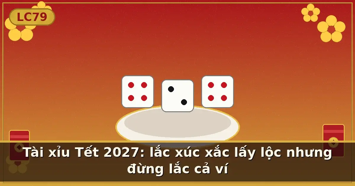 Tài xỉu Tết 2027: lắc xúc xắc lấy lộc nhưng đừng lắc cả ví — LC79