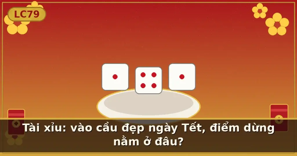 Tài xỉu: vào cầu đẹp ngày Tết, điểm dừng nằm ở đâu? — LC79