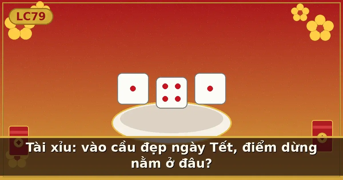 Tài xỉu: vào cầu đẹp ngày Tết, điểm dừng nằm ở đâu? — LC79