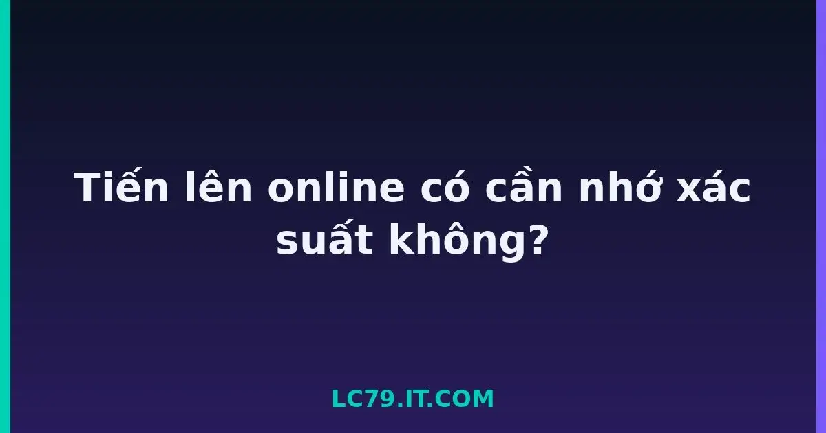 Tiến lên online có cần nhớ xác suất không? LC79