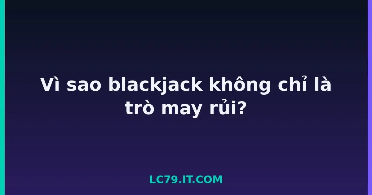 Vì sao blackjack không chỉ là trò may rủi? LC79