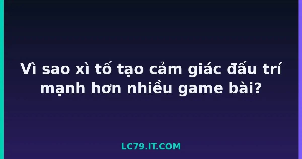 Vì sao xì tố tạo cảm giác đấu trí mạnh hơn nhiều game bài? LC79