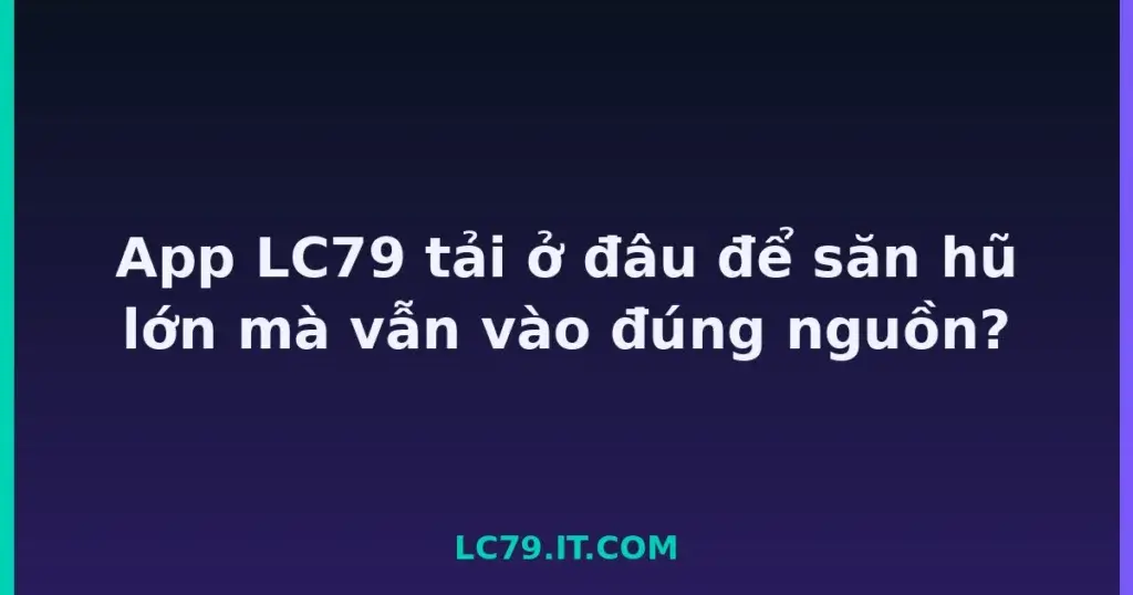 App LC79 tải ở đâu để săn hũ lớn mà vẫn vào đúng nguồn? tại LC79