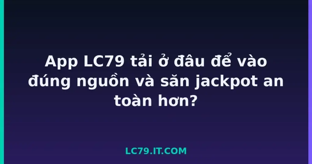 App LC79 tải ở đâu để vào đúng nguồn và săn jackpot an toàn hơn? tại LC79