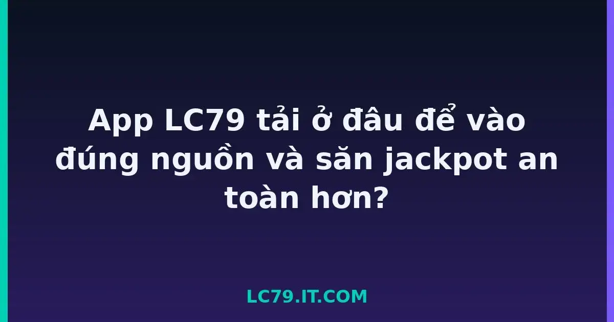 App LC79 tải ở đâu để vào đúng nguồn và săn jackpot an toàn hơn? LC79