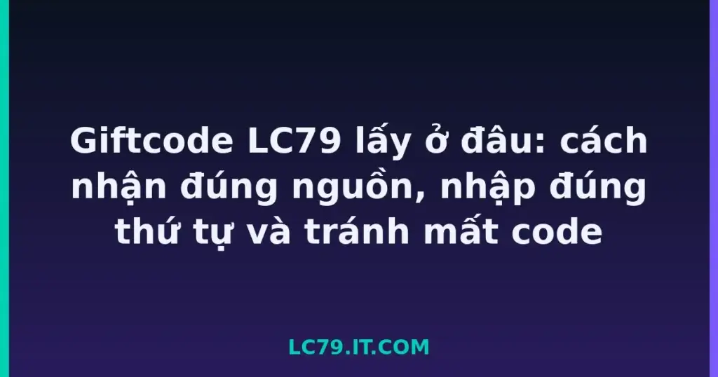 Giftcode LC79 lấy ở đâu: cách nhận đúng nguồn, nhập đúng thứ tự và tránh mất code tại LC79