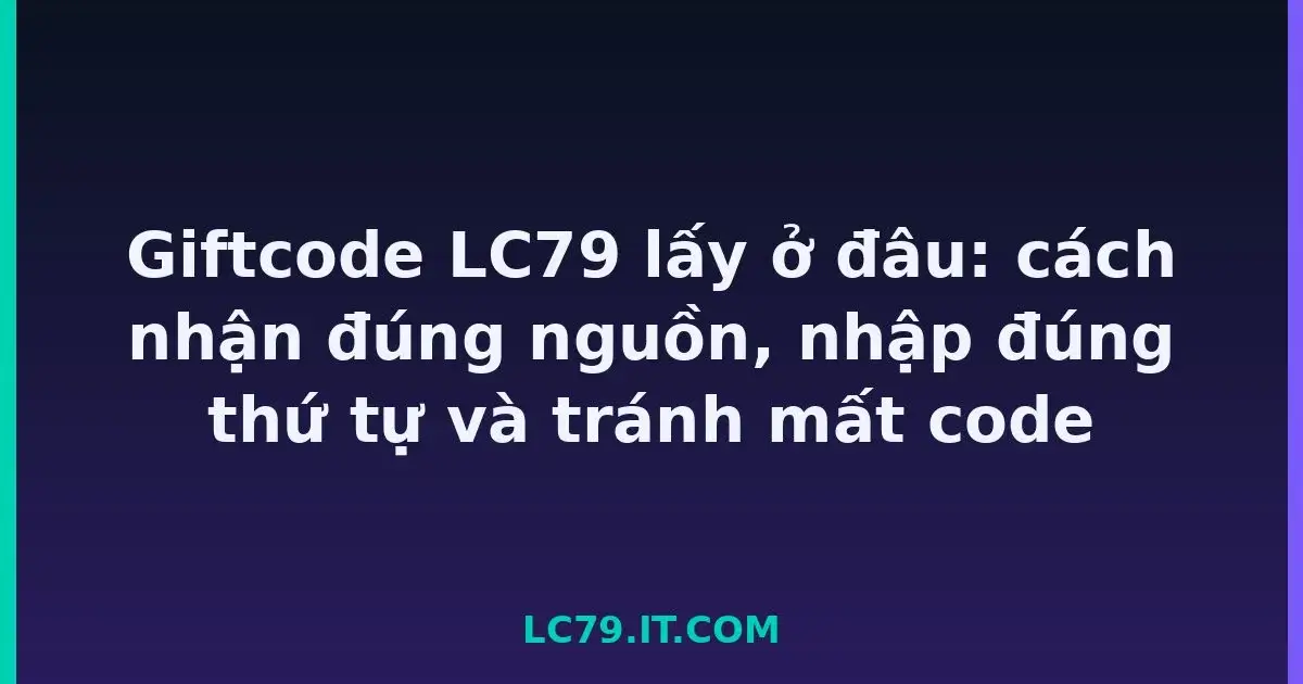 Giftcode LC79 lấy ở đâu: cách nhận đúng nguồn, nhập đúng thứ tự và tránh mất code LC79