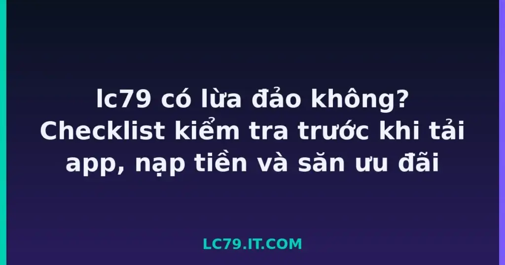 lc79 có lừa đảo không? Checklist kiểm tra trước khi tải app, nạp tiền và săn ưu đãi tại LC79