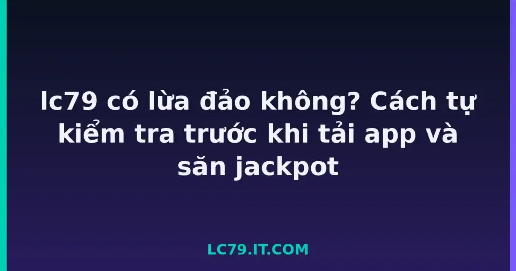 lc79 có lừa đảo không? Cách tự kiểm tra trước khi tải app và săn jackpot tại LC79