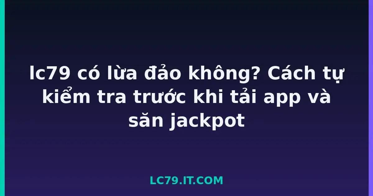 lc79 có lừa đảo không? Cách tự kiểm tra trước khi tải app và săn jackpot LC79