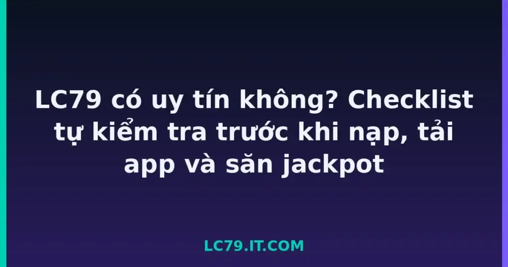 LC79 có uy tín không? Checklist tự kiểm tra trước khi nạp, tải app và săn jackpot tại LC79