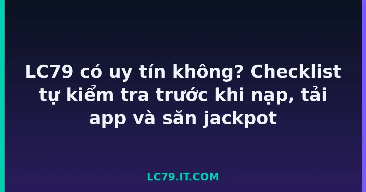 LC79 có uy tín không? Checklist tự kiểm tra trước khi nạp, tải app và săn jackpot LC79