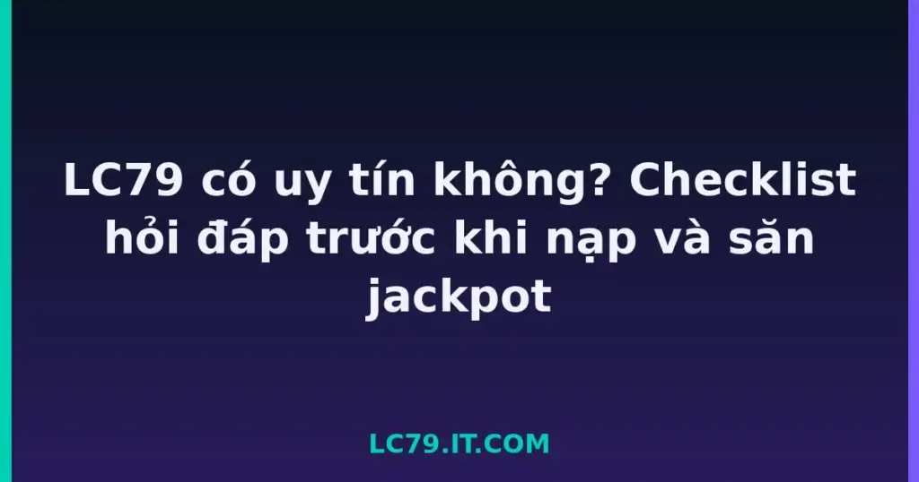 LC79 có uy tín không? Checklist hỏi đáp trước khi nạp và săn jackpot tại LC79