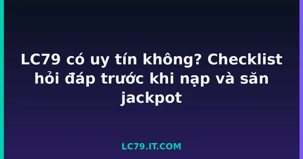 LC79 có uy tín không? Checklist hỏi đáp trước khi nạp và săn jackpot LC79