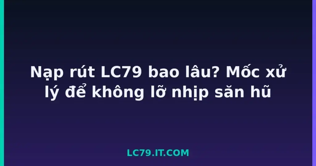 Nạp rút LC79 bao lâu? Mốc xử lý để không lỡ nhịp săn hũ tại LC79