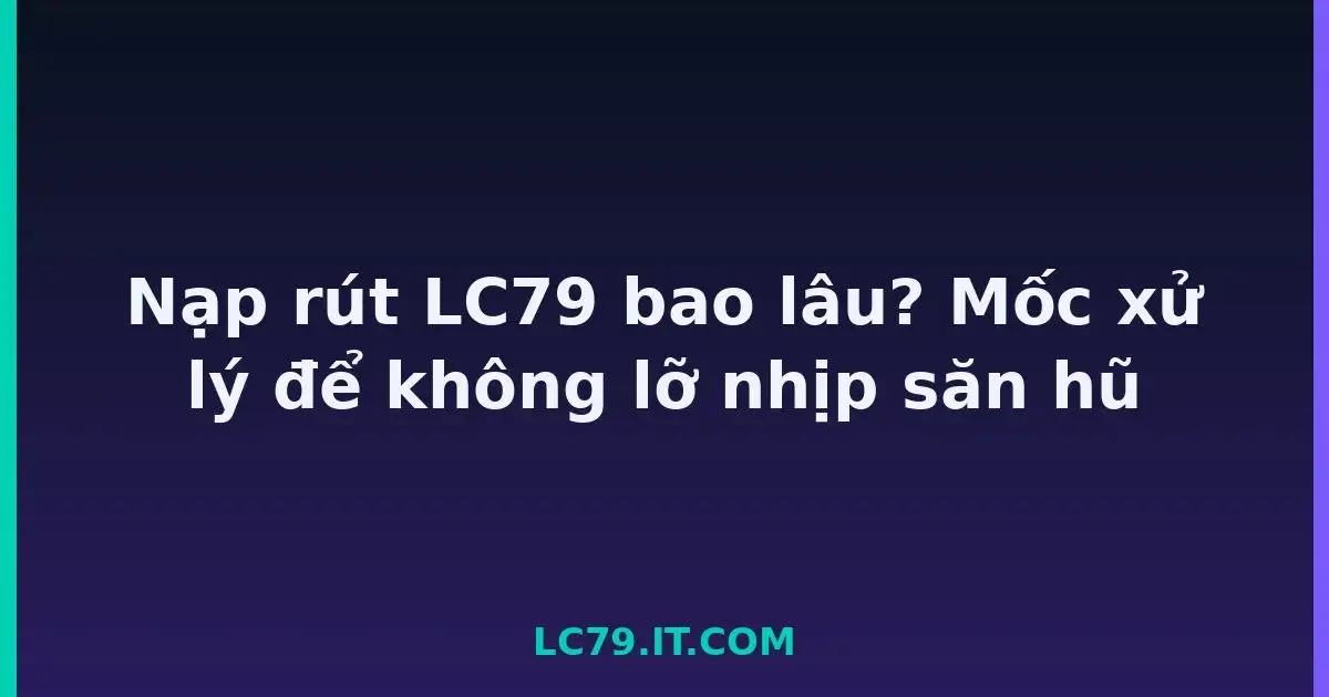 Nạp rút LC79 bao lâu? Mốc xử lý để không lỡ nhịp săn hũ LC79