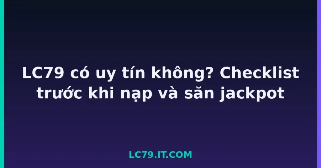 LC79 có uy tín không? Checklist trước khi nạp và săn jackpot tại LC79