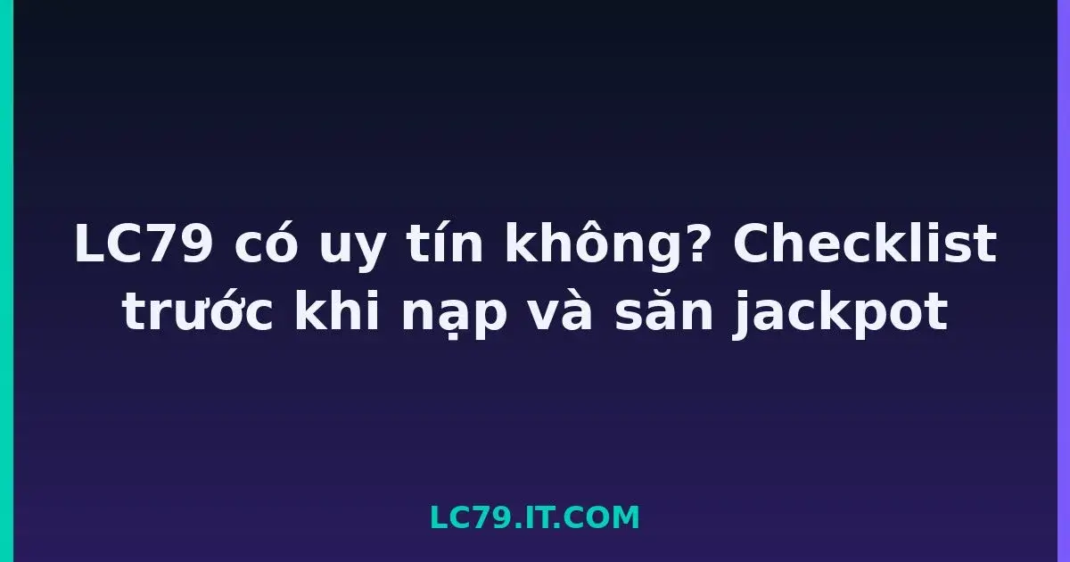 LC79 có uy tín không? Checklist trước khi nạp và săn jackpot LC79