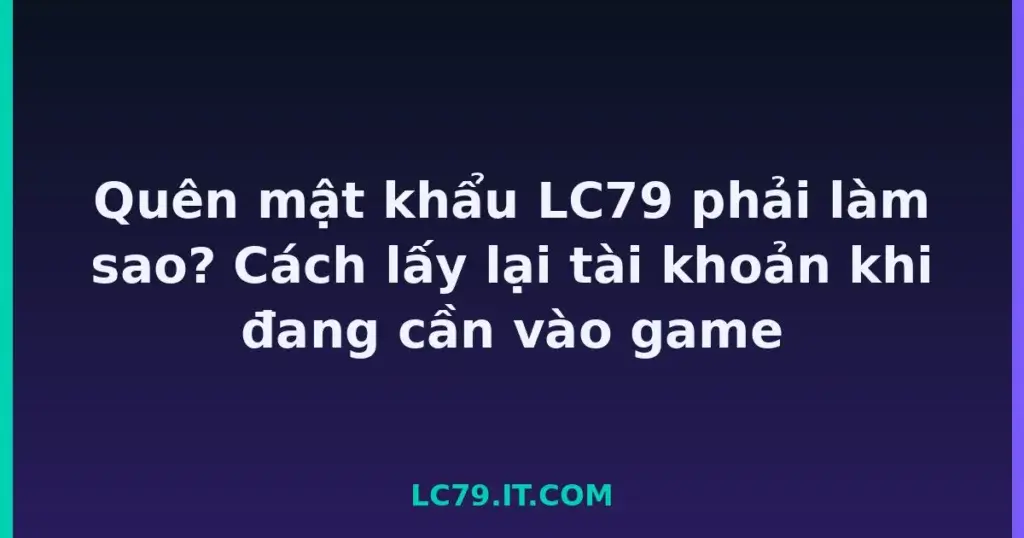 Quên mật khẩu LC79 phải làm sao? Cách lấy lại tài khoản khi đang cần vào game tại LC79