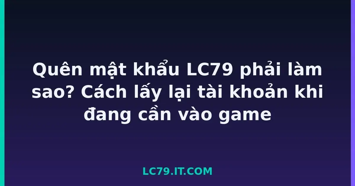 Quên mật khẩu LC79 phải làm sao? Cách lấy lại tài khoản khi đang cần vào game LC79