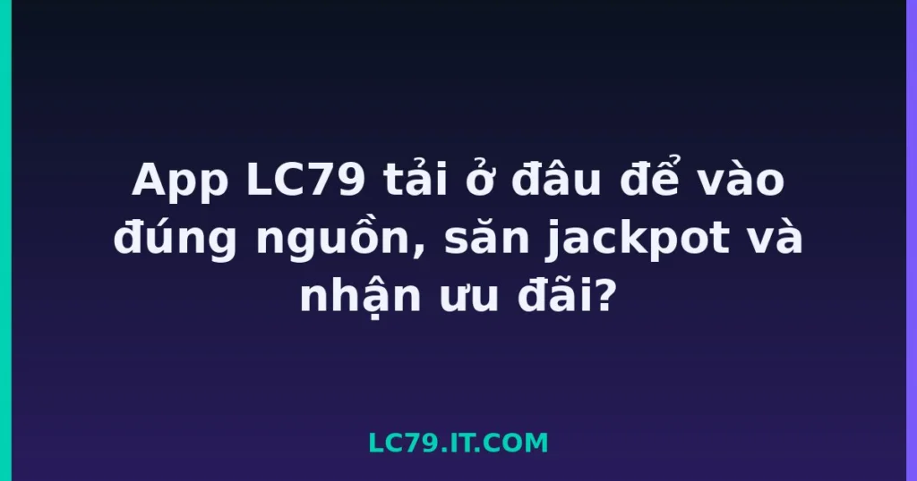 App LC79 tải ở đâu để vào đúng nguồn, săn jackpot và nhận ưu đãi? tại LC79
