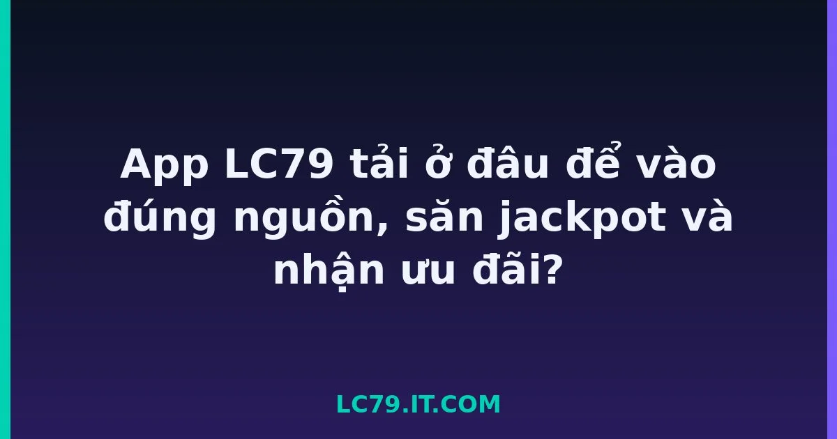 App LC79 tải ở đâu để vào đúng nguồn, săn jackpot và nhận ưu đãi? LC79