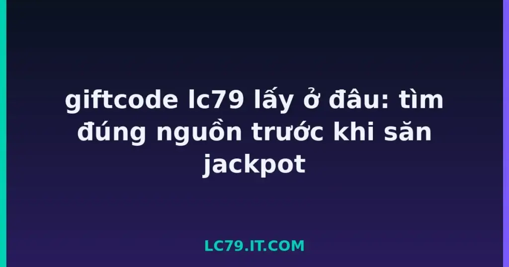giftcode lc79 lấy ở đâu: tìm đúng nguồn trước khi săn jackpot tại LC79