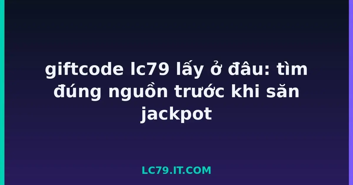 giftcode lc79 lấy ở đâu: tìm đúng nguồn trước khi săn jackpot LC79