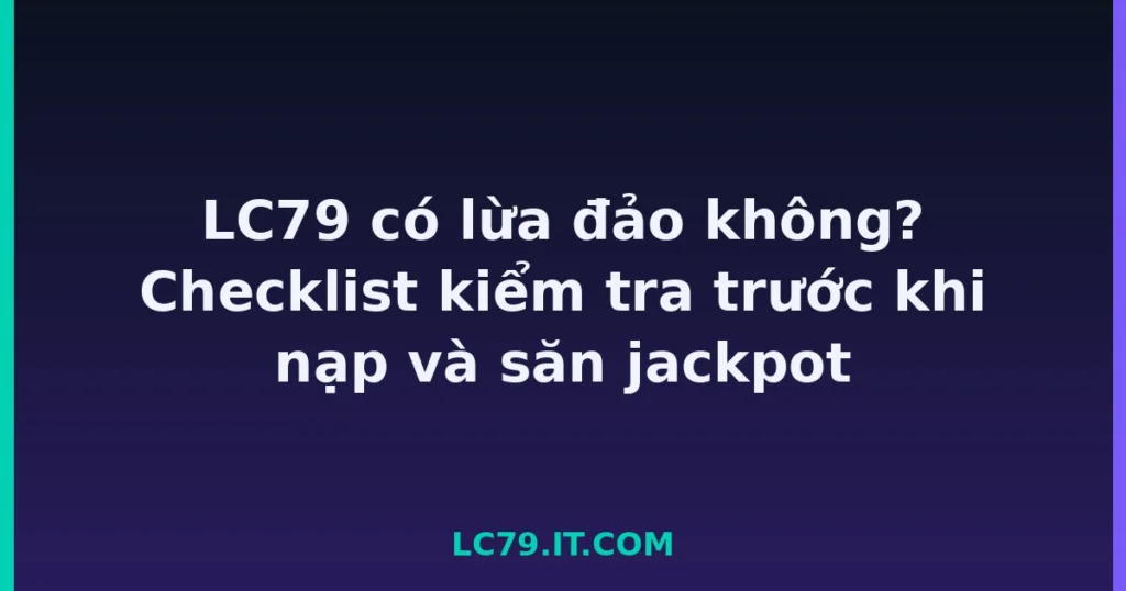 LC79 có lừa đảo không? Checklist kiểm tra trước khi nạp và săn jackpot tại LC79