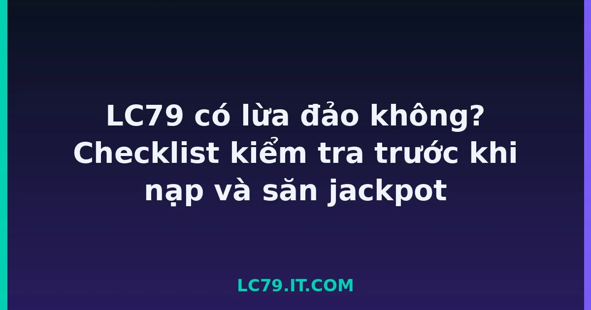 LC79 có lừa đảo không? Checklist kiểm tra trước khi nạp và săn jackpot LC79