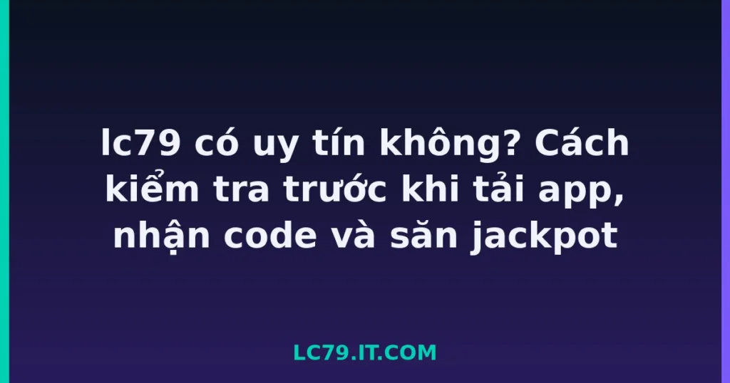 lc79 có uy tín không? Cách kiểm tra trước khi tải app, nhận code và săn jackpot tại LC79