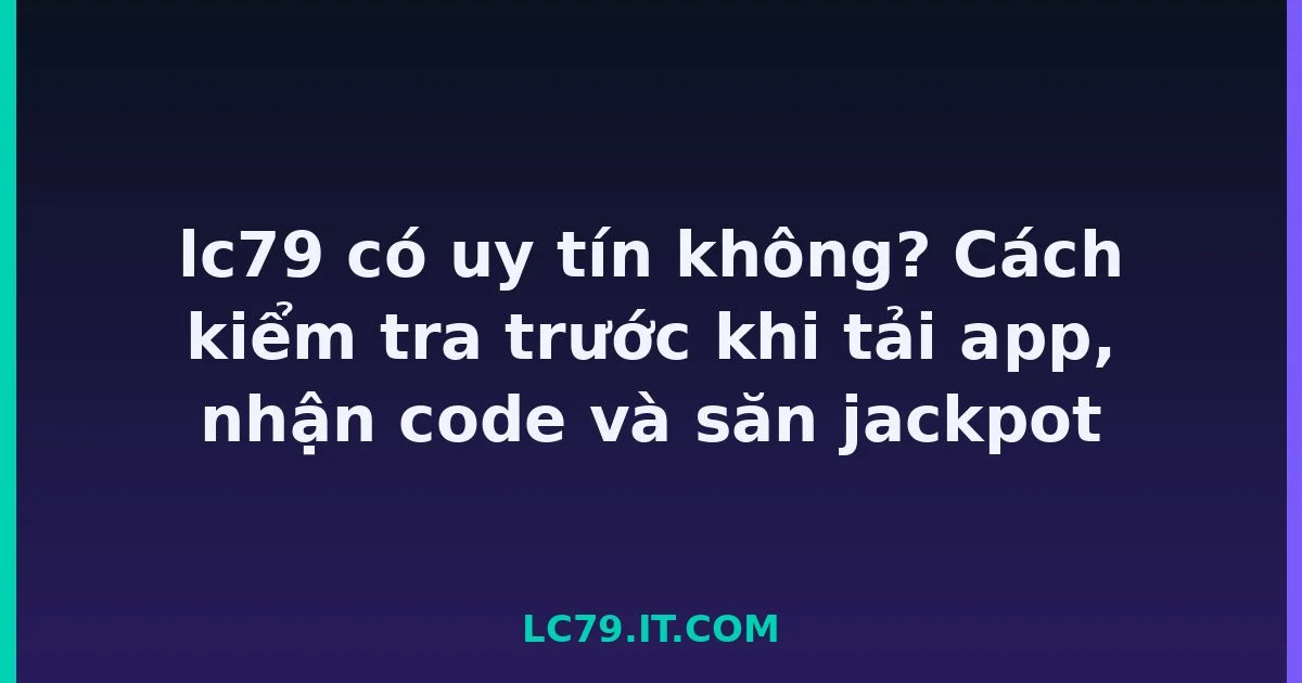 lc79 có uy tín không? Cách kiểm tra trước khi tải app, nhận code và săn jackpot LC79