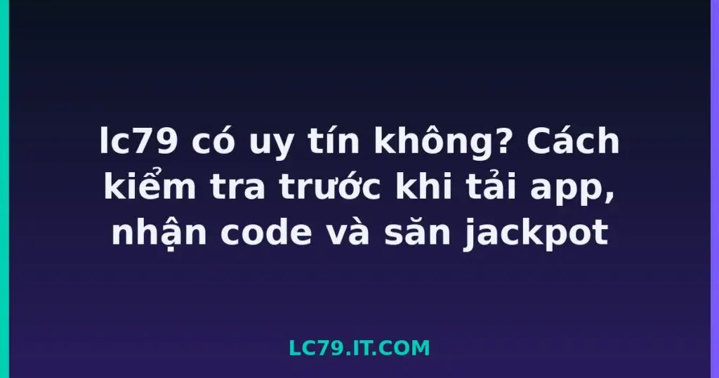 lc79 có uy tín không? Cách kiểm tra trước khi tải app, nhận code và săn jackpot tại LC79